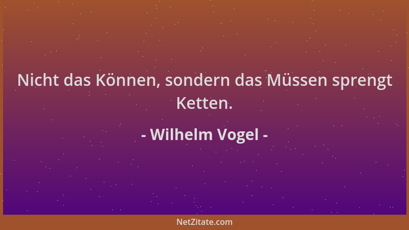 Wilhelm Vogel - Nicht das Können, sondern das Müssen sprengt Ketten....