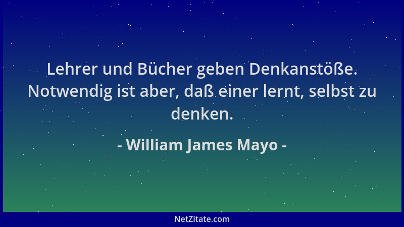 William James Mayo - Lehrer und Bücher geben Denkanstöße. Notwendig ist aber, daß einer lernt, selbst zu denken....