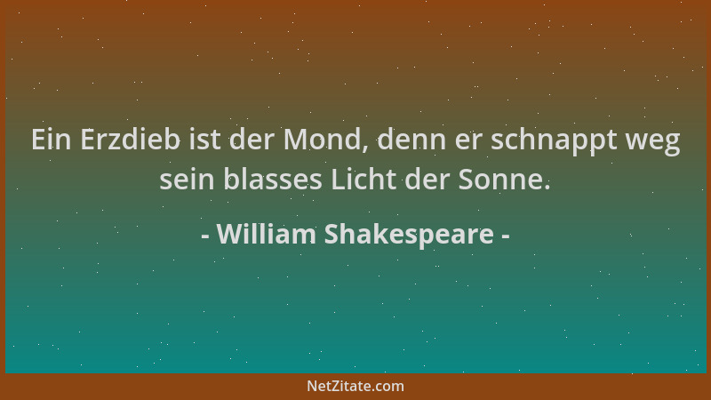 William Shakespeare - Ein Erzdieb ist der Mond, denn er schnappt weg sein blasses Licht der Sonne....