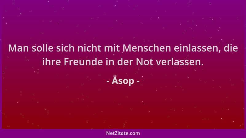 Äsop - Man solle sich nicht mit Menschen einlassen, die ihre Freunde in der Not verlassen....