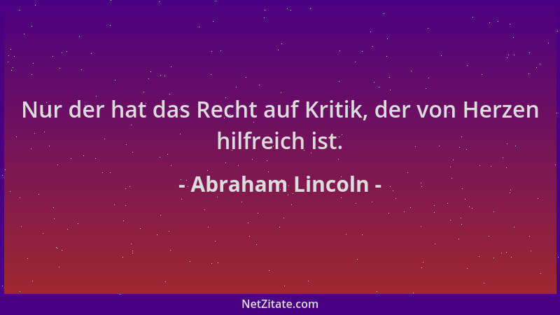 Abraham Lincoln - Nur der hat das Recht auf Kritik, der von Herzen hilfreich ist....