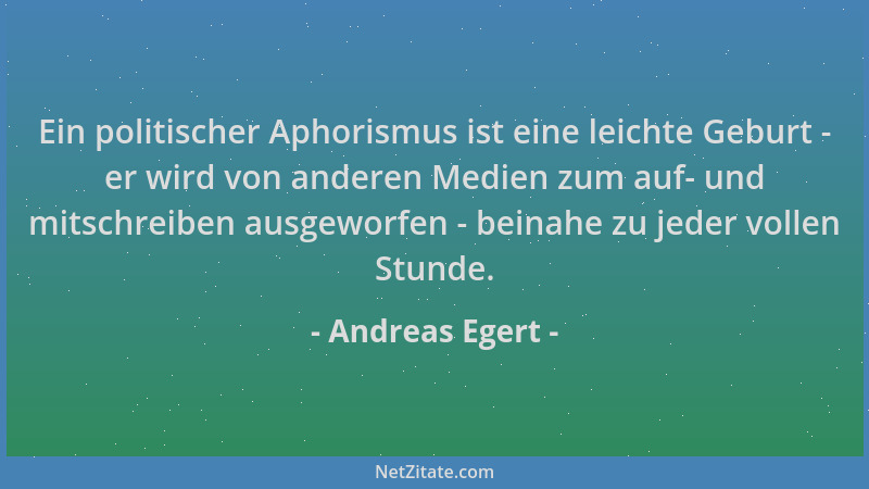 Andreas Egert - Ein politischer Aphorismus ist eine leichte Geburt - er wird von anderen Medien zum auf- und mitschreiben a...