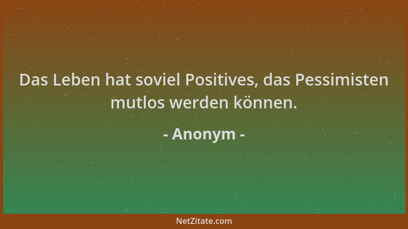 Anonym - Das Leben hat soviel Positives, das Pessimisten mutlos werden können....