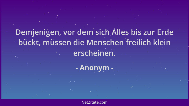 Anonym - Demjenigen, vor dem sich Alles bis zur Erde bückt, müssen die Menschen freilich klein erscheinen....