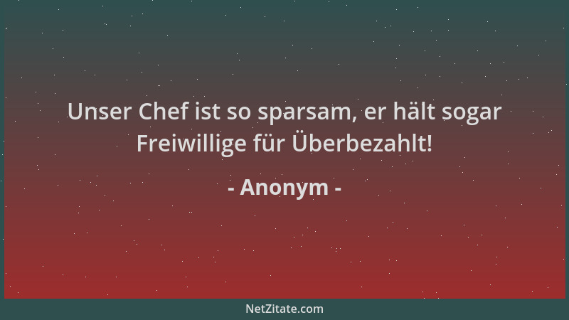 Anonym - Unser Chef ist so sparsam, er hält sogar Freiwillige für Überbezahlt!...