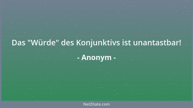 Anonym - Das  "Würde " des Konjunktivs ist unantastbar!...