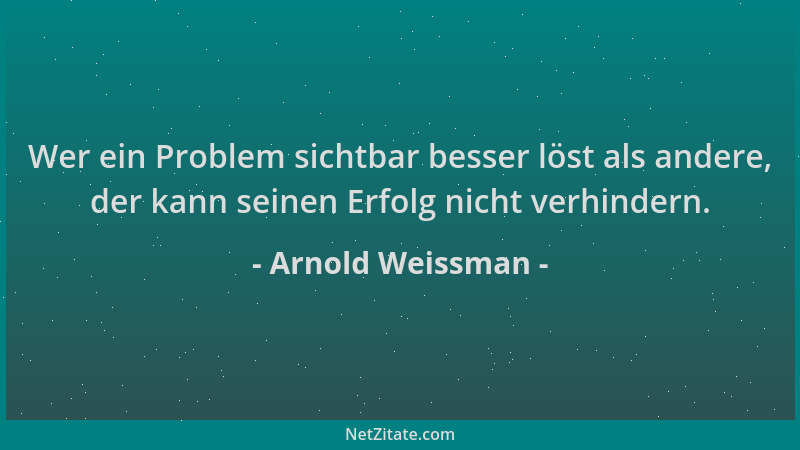 Arnold Weissman - Wer ein Problem sichtbar besser löst als andere, der kann seinen Erfolg nicht verhindern....