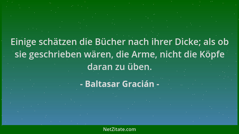 Baltasar Gracián - Einige schätzen die Bücher nach ihrer Dicke; als ob sie geschrieben wären, die Arme, nicht die Köpfe dar...