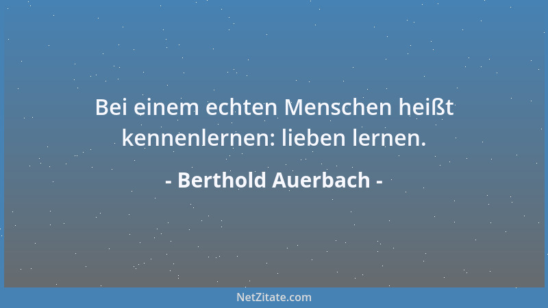 Berthold Auerbach - Bei einem echten Menschen heißt kennenlernen: lieben lernen....