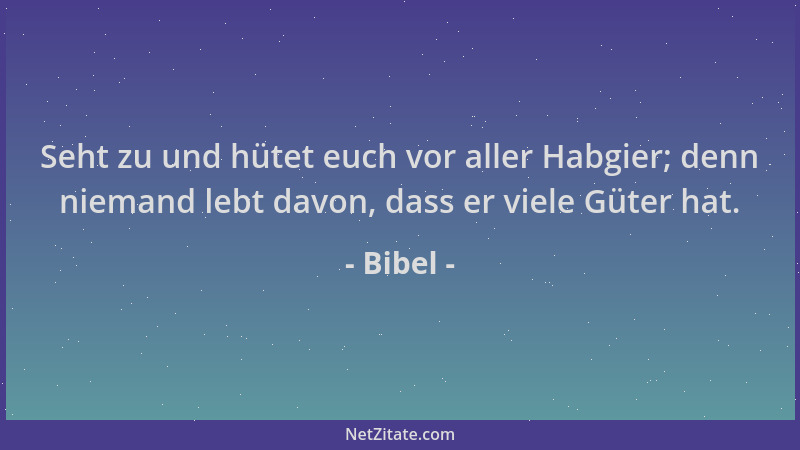 Bibel - Seht zu und hütet euch vor aller Habgier; denn niemand lebt davon, dass er viele Güter hat....