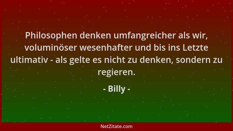 Billy - Philosophen denken umfangreicher als wir, voluminöser wesenhafter und bis ins Letzte ultimativ - als gelte es nicht...
