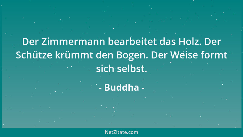 Buddha - Der Zimmermann bearbeitet das Holz. Der Schütze krümmt den Bogen. Der Weise formt sich selbst....