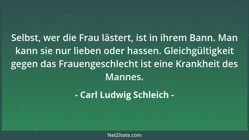 Carl Ludwig Schleich - Selbst, wer die Frau lästert, ist in ihrem Bann. Man kann sie nur lieben oder hassen. Gleichgültigke...