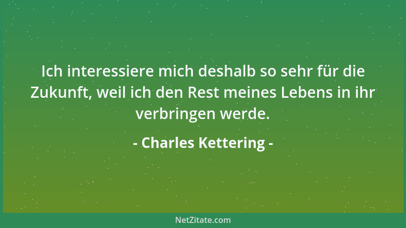 Charles Kettering - Ich interessiere mich deshalb so sehr für die Zukunft, weil ich den Rest meines Lebens in ihr verbringe...
