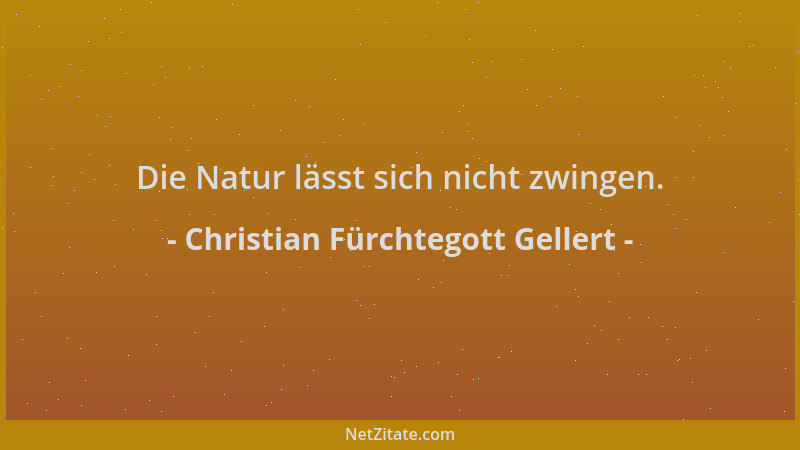 Christian Fürchtegott Gellert - Die Natur lässt sich nicht zwingen....