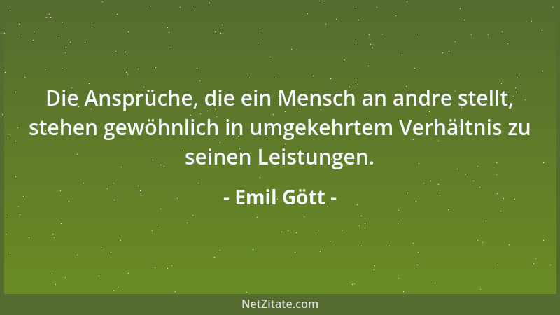 Emil Gött - Die Ansprüche, die ein Mensch an andre stellt, stehen gewöhnlich in umgekehrtem Verhältnis zu seinen Leistungen...