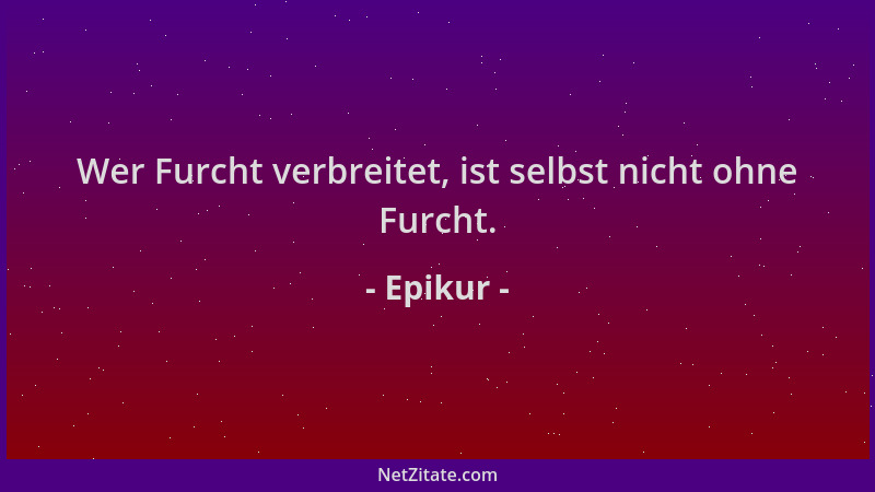 Epikur - Wer Furcht verbreitet, ist selbst nicht ohne Furcht....