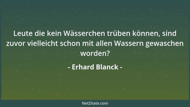 Erhard Blanck - Leute die kein Wässerchen trüben können, sind zuvor vielleicht schon mit allen Wassern gewaschen worden?...