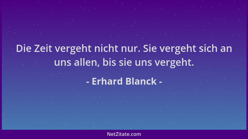 Erhard Blanck - Die Zeit vergeht nicht nur. Sie vergeht sich an uns allen, bis sie uns vergeht....
