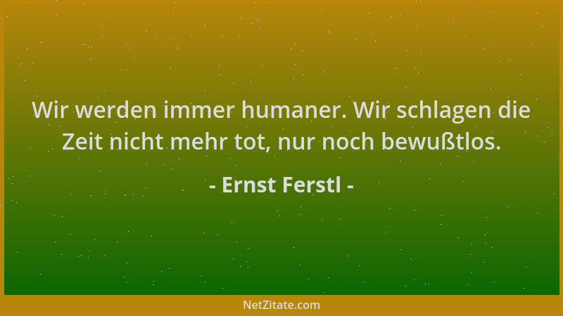 Ernst Ferstl - Wir werden immer humaner. Wir schlagen die Zeit nicht mehr tot, nur noch bewußtlos....