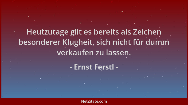 Ernst Ferstl - Heutzutage gilt es bereits als Zeichen besonderer Klugheit, sich nicht für dumm verkaufen zu lassen....