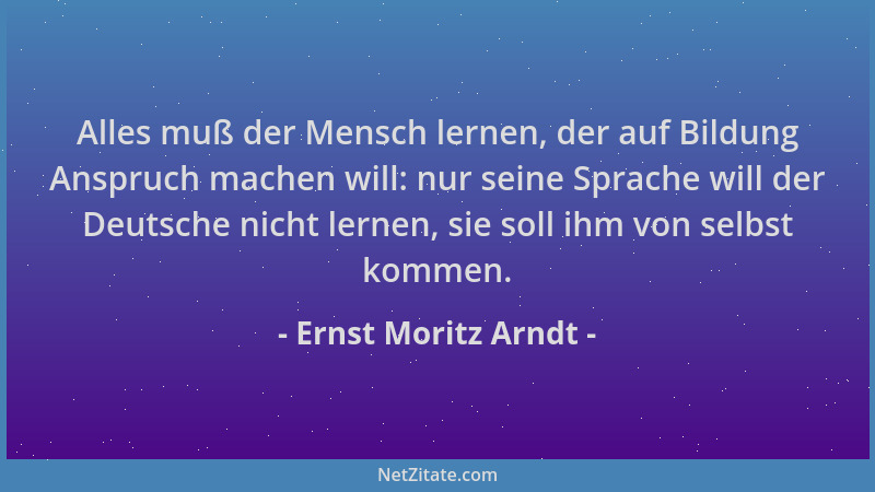 Ernst Moritz Arndt - Alles muß der Mensch lernen, der auf Bildung Anspruch machen will: nur seine Sprache will der Deutsche...