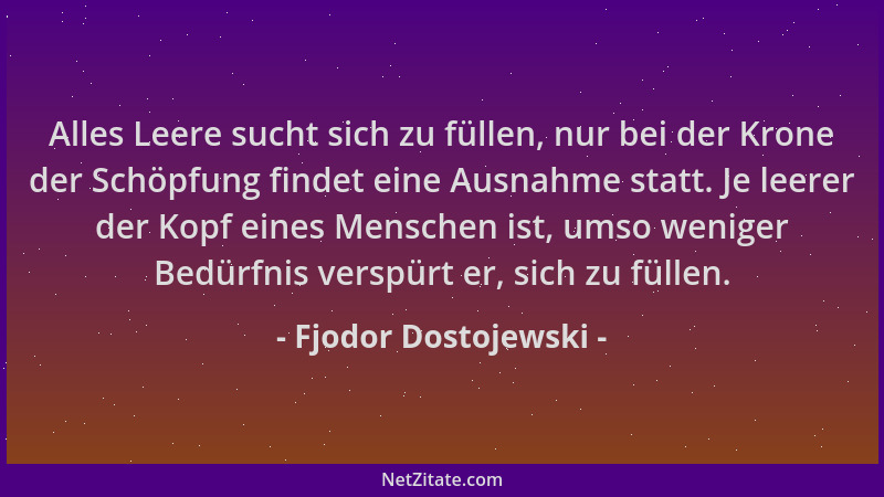 Fjodor Dostojewski - Alles Leere sucht sich zu füllen, nur bei der Krone der Schöpfung findet eine Ausnahme statt. Je leere...