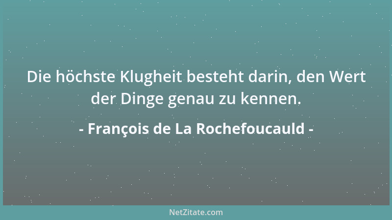 François de La Rochefoucauld - Die höchste Klugheit besteht darin, den Wert der Dinge genau zu kennen....