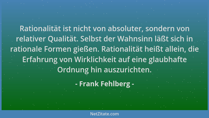 Frank Fehlberg - Rationalität ist nicht von absoluter, sondern von relativer Qualität. Selbst der Wahnsinn läßt sich in rat...