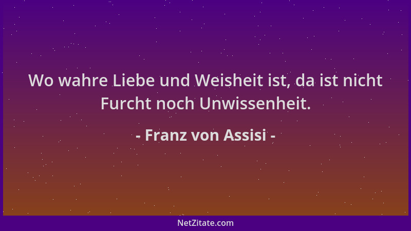 Franz von Assisi - Wo wahre Liebe und Weisheit ist, da ist nicht Furcht noch Unwissenheit....