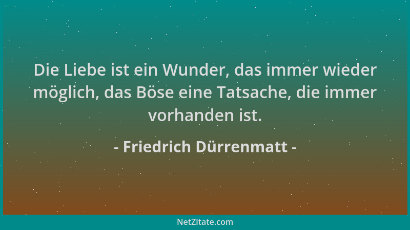 Friedrich Dürrenmatt - Die Liebe ist ein Wunder, das immer wieder möglich, das Böse eine Tatsache, die immer vorhanden ist....