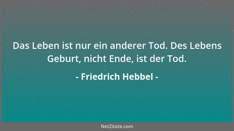 Friedrich Hebbel - Das Leben ist nur ein anderer Tod. Des Lebens Geburt, nicht Ende, ist der Tod....