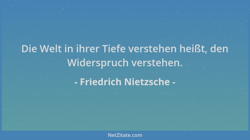 Friedrich Nietzsche - Die Welt in ihrer Tiefe verstehen heißt, den Widerspruch verstehen....