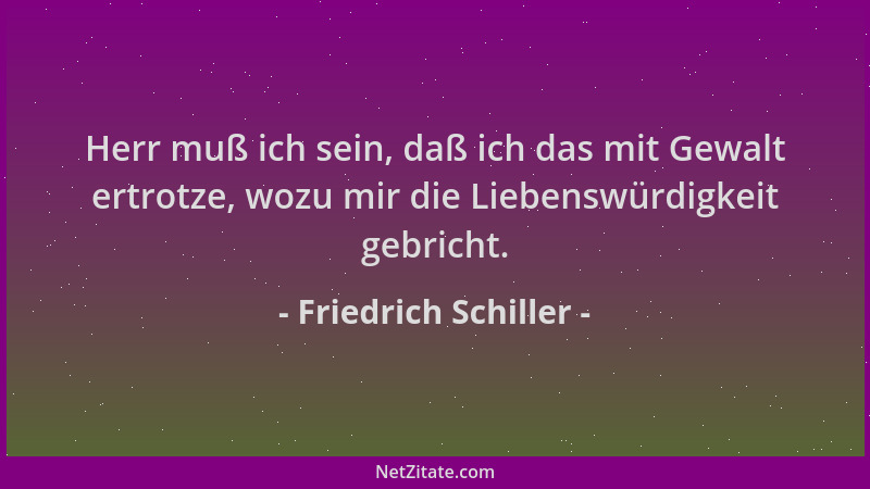 Friedrich Schiller - Herr muß ich sein, daß ich das mit Gewalt ertrotze, wozu mir die Liebenswürdigkeit gebricht....