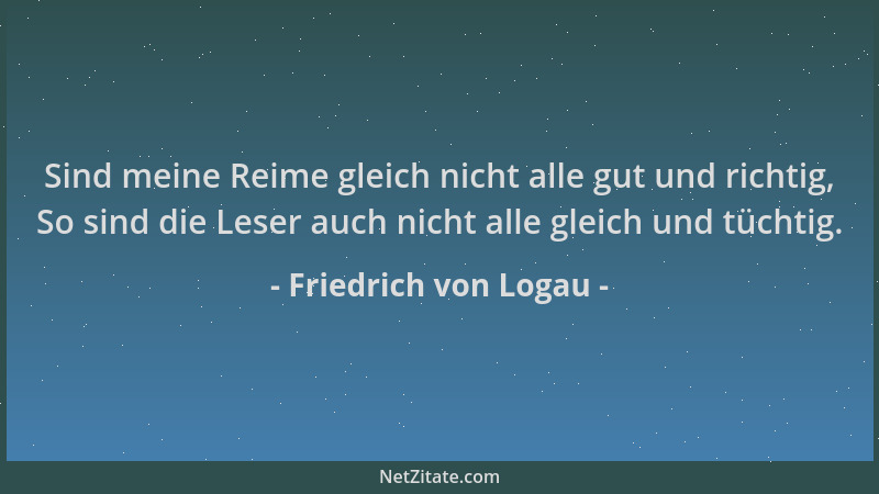 Friedrich von Logau - Sind meine Reime gleich nicht alle gut und richtig, So sind die Leser auch nicht alle gleich und tüch...