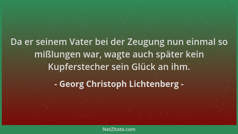 Georg Christoph Lichtenberg - Da er seinem Vater bei der Zeugung nun einmal so mißlungen war, wagte auch später kein Kupfer...