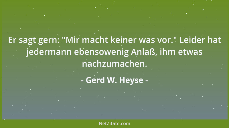 Gerd W. Heyse - Er sagt gern:  "Mir macht keiner was vor. " Leider hat jedermann ebensowenig Anlaß, ihm etwas nachzumachen....