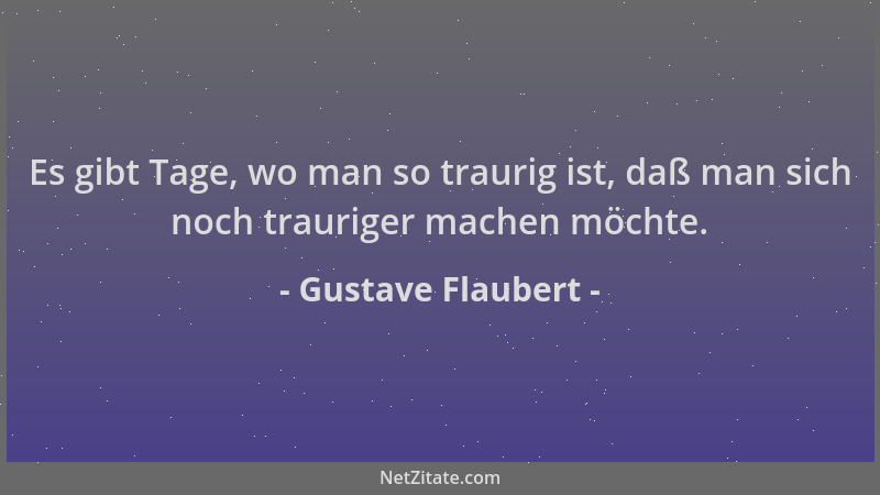 Gustave Flaubert - Es gibt Tage, wo man so traurig ist, daß man sich noch trauriger machen möchte....
