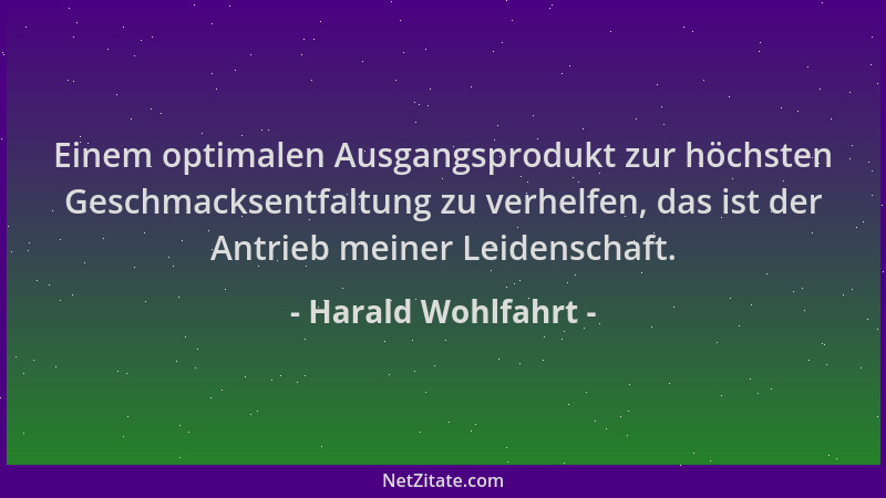 Harald Wohlfahrt - Einem optimalen Ausgangsprodukt zur höchsten Geschmacksentfaltung zu verhelfen, das ist der Antrieb mein...