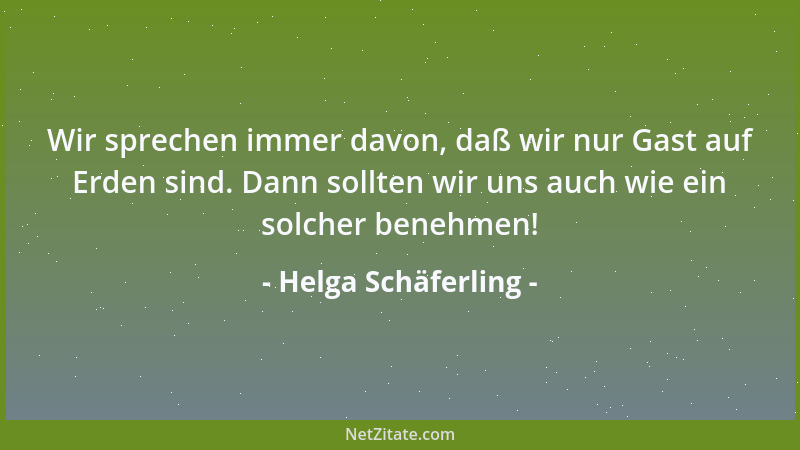 Helga Schäferling - Wir sprechen immer davon, daß wir nur Gast auf Erden sind. Dann sollten wir uns auch wie ein solcher be...
