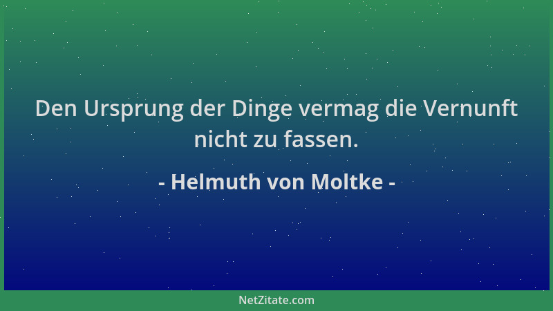 Helmuth von Moltke - Den Ursprung der Dinge vermag die Vernunft nicht zu fassen....