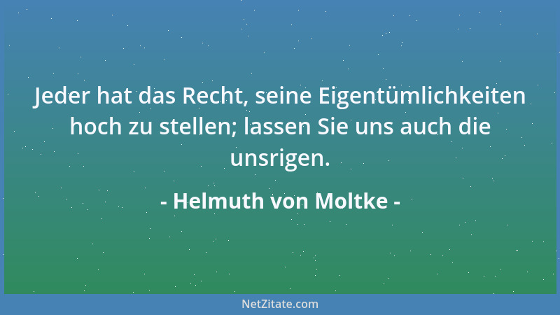 Helmuth von Moltke - Jeder hat das Recht, seine Eigentümlichkeiten hoch zu stellen; lassen Sie uns auch die unsrigen....