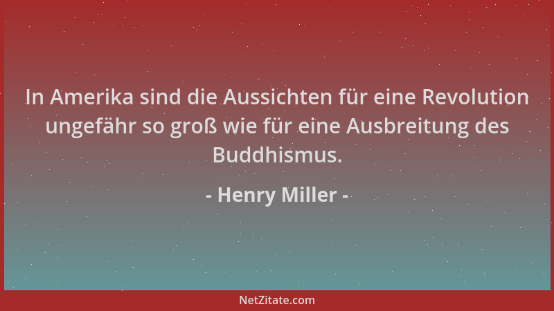 Henry Miller - In Amerika sind die Aussichten für eine Revolution ungefähr so groß wie für eine Ausbreitung des Buddhismus....
