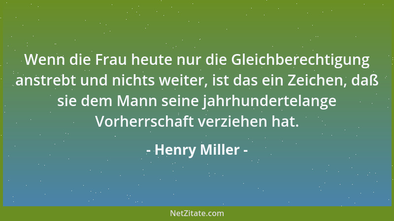 Henry Miller - Wenn die Frau heute nur die Gleichberechtigung anstrebt und nichts weiter, ist das ein Zeichen, daß sie dem...