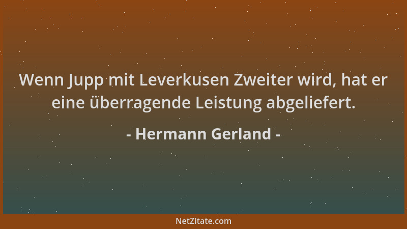Hermann Gerland - Wenn Jupp mit Leverkusen Zweiter wird, hat er eine überragende Leistung abgeliefert....