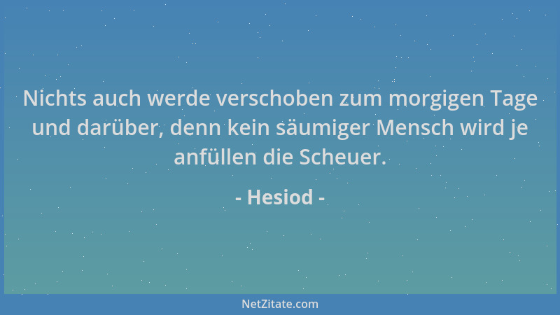 Hesiod - Nichts auch werde verschoben zum morgigen Tage und darüber, denn kein säumiger Mensch wird je anfüllen die Scheuer...