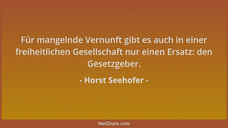 Horst Seehofer - Für mangelnde Vernunft gibt es auch in einer freiheitlichen Gesellschaft nur einen Ersatz: den Gesetzgeber...
