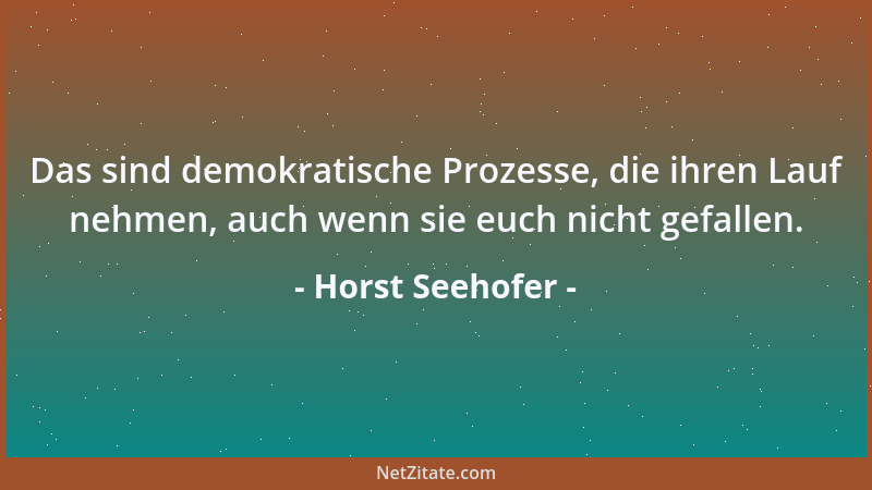Horst Seehofer - Das sind demokratische Prozesse, die ihren Lauf nehmen, auch wenn sie euch nicht gefallen....