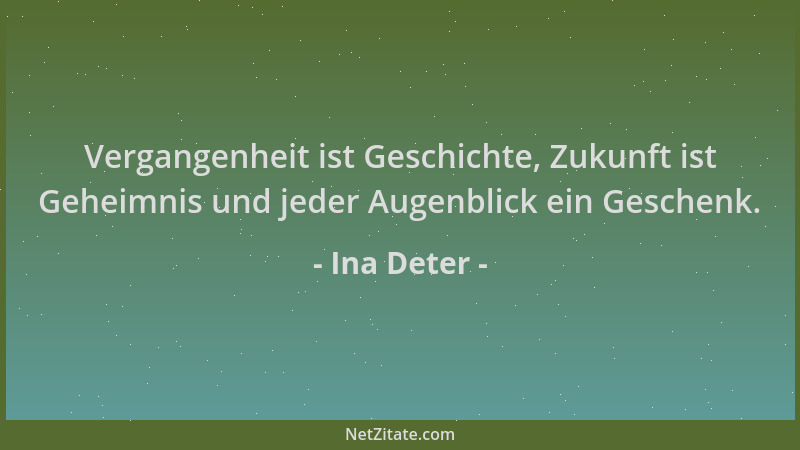 Ina Deter - Vergangenheit ist Geschichte, Zukunft ist Geheimnis und jeder Augenblick ein Geschenk....