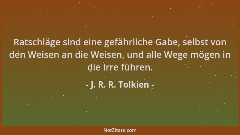 J. R. R. Tolkien - Ratschläge sind eine gefährliche Gabe, selbst von den Weisen an die Weisen, und alle Wege mögen in die I...